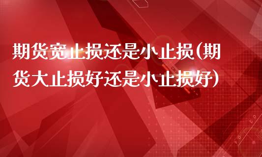 期货宽止损还是小止损(期货大止损好还是小止损好)