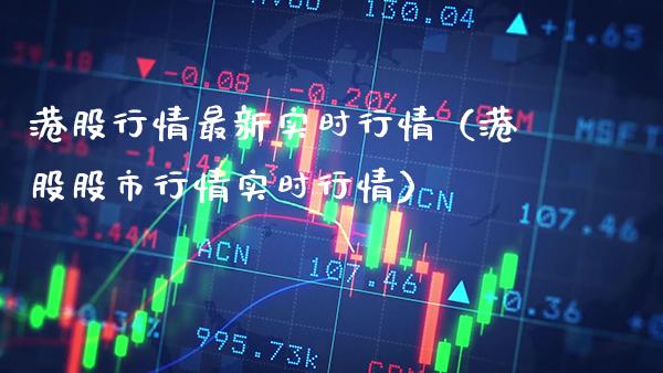 港股行情最新实时行情（港股股市行情实时行情）_https://www.boyangwujin.com_期货直播间_第1张