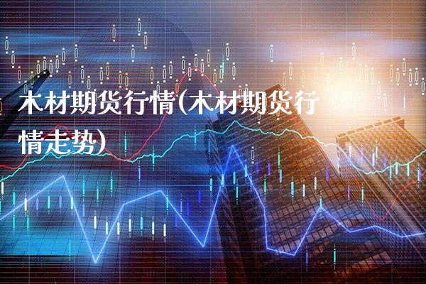 木材期货行情(木材期货行情走势)_https://www.boyangwujin.com_期货直播间_第1张