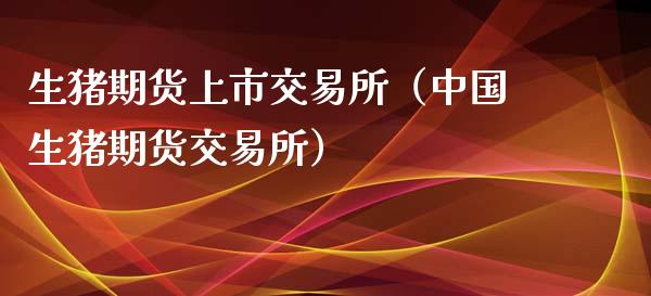生猪期货上市交易所（中国生猪期货交易所）_https://www.boyangwujin.com_期货直播间_第1张