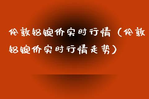 伦敦铝锭价实时行情（伦敦铝锭价实时行情走势）_https://www.boyangwujin.com_期货直播间_第1张