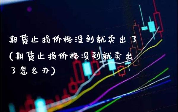 期货止损价格没到就卖出了(期货止损价格没到就卖出了怎么办)_https://www.boyangwujin.com_恒指期货_第1张