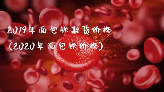 2019年面包铁期货价格(2020年面包铁价格)_https://www.boyangwujin.com_期货直播间_第1张