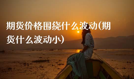 期货价格围绕什么波动(期货什么波动小)_https://www.boyangwujin.com_期货直播间_第1张