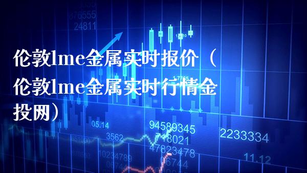 伦敦lme金属实时报价（伦敦lme金属实时行情金投网）