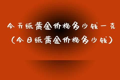 今天纸黄金价格多少钱一克（今日纸黄金价格多少钱）_https://www.boyangwujin.com_黄金期货_第1张