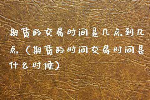 期货的交易时间是几点到几点（期货的时间交易时间是什么时候）_https://www.boyangwujin.com_期货直播间_第1张