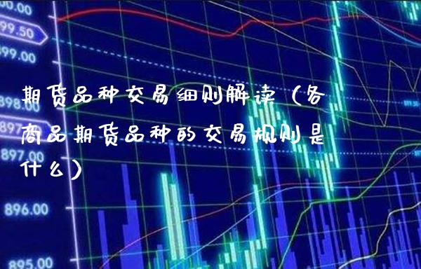 期货品种交易细则解读（各商品期货品种的交易规则是什么）_https://www.boyangwujin.com_纳指期货_第1张
