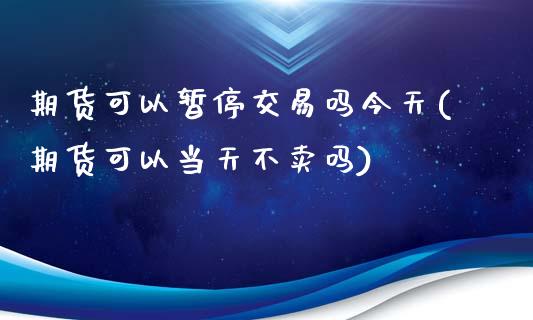 期货可以暂停交易吗今天(期货可以当天不卖吗)_https://www.boyangwujin.com_期货直播间_第1张