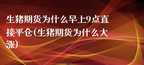 生猪期货为什么早上9点直接平仓(生猪期货为什么大涨)