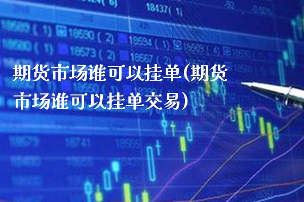 期货市场谁可以挂单(期货市场谁可以挂单交易)_https://www.boyangwujin.com_期货直播间_第1张