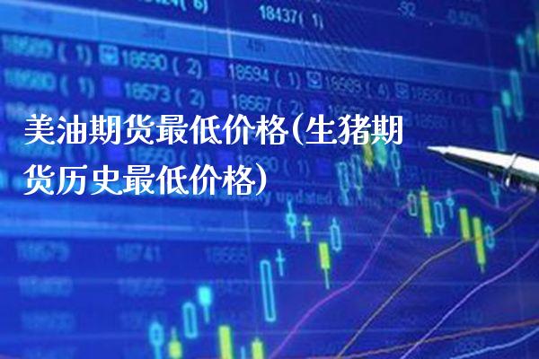 美油期货最低价格(生猪期货历史最低价格)_https://www.boyangwujin.com_原油期货_第1张