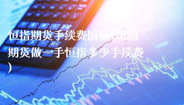 恒指期货手续费国标(朗润期货做一手恒指多少手续费)_https://www.boyangwujin.com_原油期货_第1张