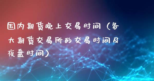 国内期货晚上交易时间（各大期货交易所的交易时间及夜盘时间）_https://www.boyangwujin.com_恒生指数_第1张
