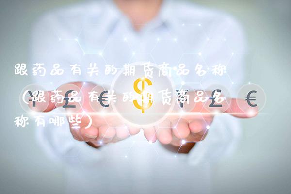 跟药品有关的期货商品名称（跟药品有关的期货商品名称有哪些）_https://www.boyangwujin.com_期货直播间_第1张