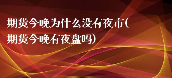 期货今晚为什么没有夜市(期货今晚有夜盘吗)