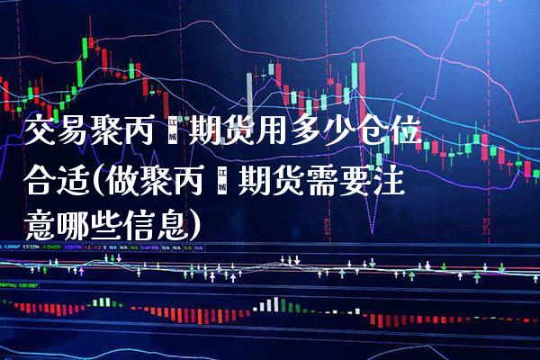交易聚丙烯期货用多少仓位合适(做聚丙烯期货需要注意哪些信息)