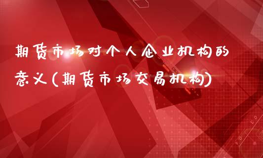 期货市场对个人企业机构的意义(期货市场交易机构)_https://www.boyangwujin.com_期货直播间_第1张