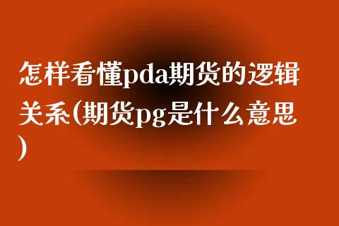 怎样看懂pda期货的逻辑关系(期货pg是什么意思)_https://www.boyangwujin.com_原油直播间_第1张