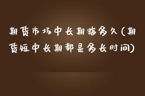 期货市场中长期指多久(期货短中长期都是多长时间)_https://www.boyangwujin.com_恒生指数_第1张