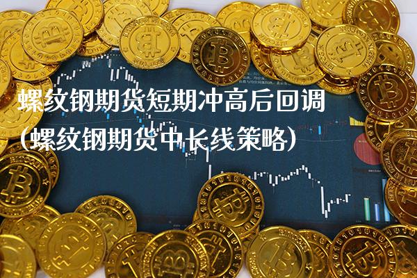 螺纹钢期货短期冲高后回调(螺纹钢期货中长线策略)_https://www.boyangwujin.com_黄金期货_第1张
