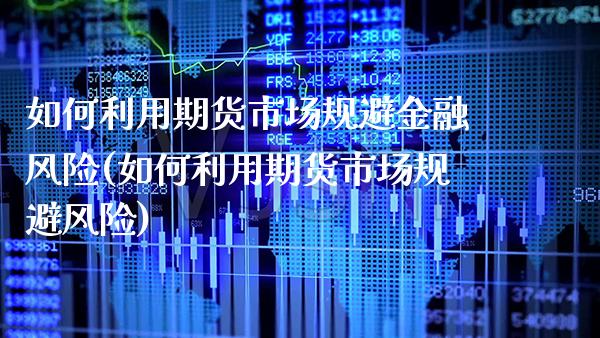 如何利用期货市场规避金融风险(如何利用期货市场规避风险)
