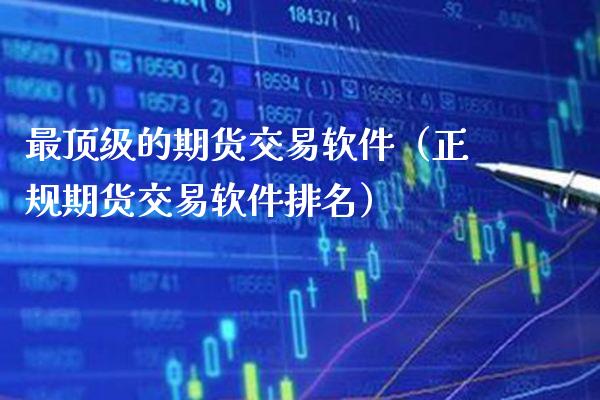 最顶级的期货交易软件（正规期货交易软件排名）_https://www.boyangwujin.com_期货直播间_第1张