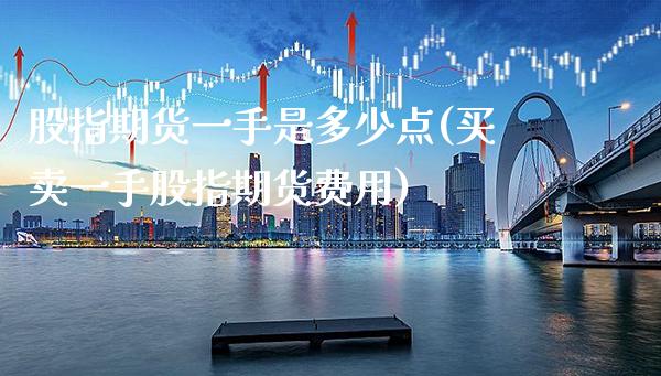 股指期货一手是多少点(买卖一手股指期货费用)