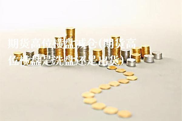 期货高位横盘减仓(期货高位横盘是洗盘还是出货)_https://www.boyangwujin.com_原油直播间_第1张