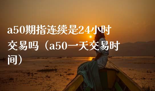 a50期指连续是24小时交易吗（a50一天交易时间）_https://www.boyangwujin.com_原油期货_第1张