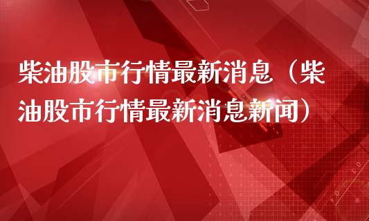 柴油股市行情最新消息（柴油股市行情最新消息新闻）_https://www.boyangwujin.com_期货直播间_第1张