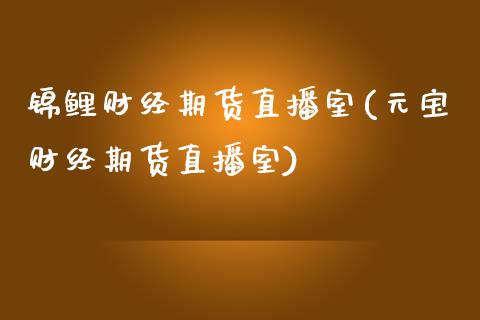 锦鲤财经期货直播室(元宝财经期货直播室)_https://www.boyangwujin.com_黄金期货_第1张