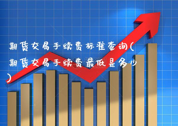 期货交易手续费标准查询(期货交易手续费最低是多少)_https://www.boyangwujin.com_纳指期货_第1张