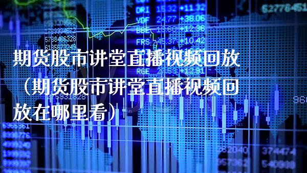 期货股市讲堂直播视频回放（期货股市讲堂直播视频回放在哪里看）_https://www.boyangwujin.com_纳指期货_第1张