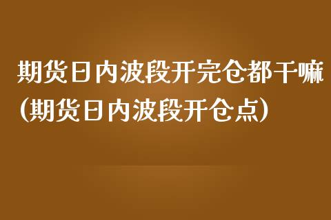 期货日内波段开完仓都干嘛(期货日内波段开仓点)