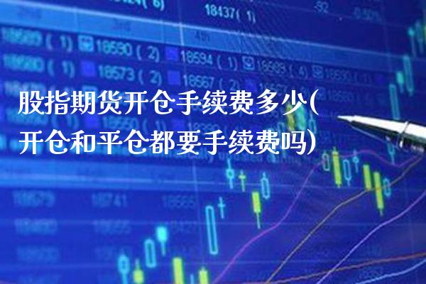 股指期货开仓手续费多少(开仓和平仓都要手续费吗)_https://www.boyangwujin.com_期货开户_第1张