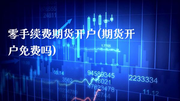 零手续费期货开户(期货开户免费吗)_https://www.boyangwujin.com_期货直播间_第1张