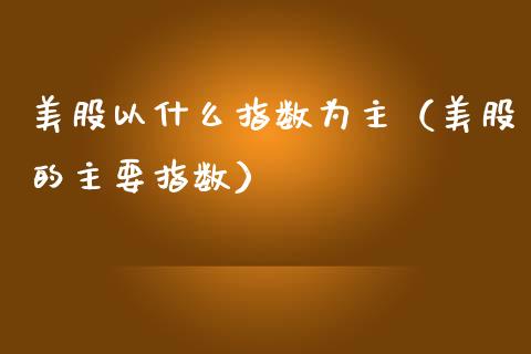 美股以什么指数为主（美股的主要指数）