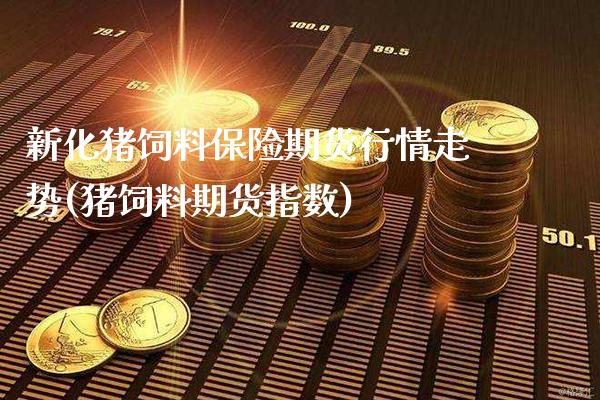 新化猪饲料保险期货行情走势(猪饲料期货指数)_https://www.boyangwujin.com_黄金期货_第1张