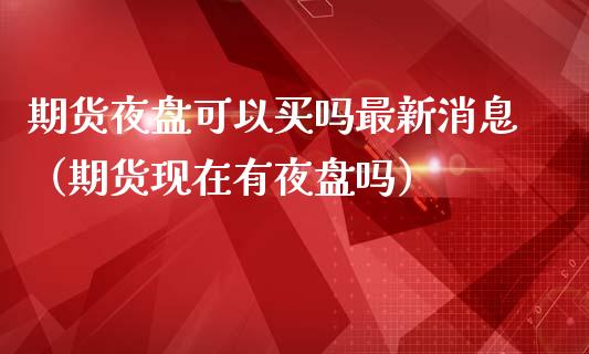 期货夜盘可以买吗最新消息（期货现在有夜盘吗）_https://www.boyangwujin.com_期货直播间_第1张