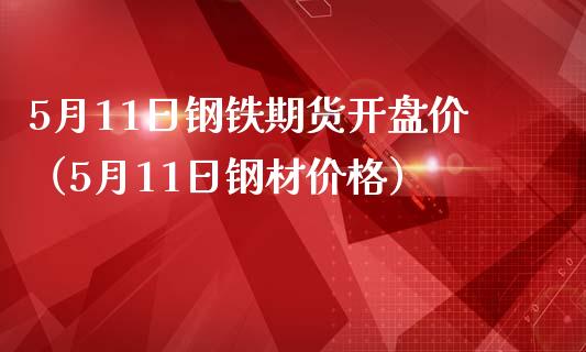 5月11日钢铁期货开盘价（5月11日钢材价格）