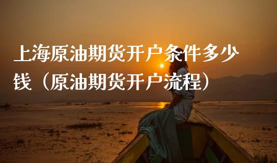 上海原油期货开户条件多少钱（原油期货开户流程）_https://www.boyangwujin.com_原油期货_第1张