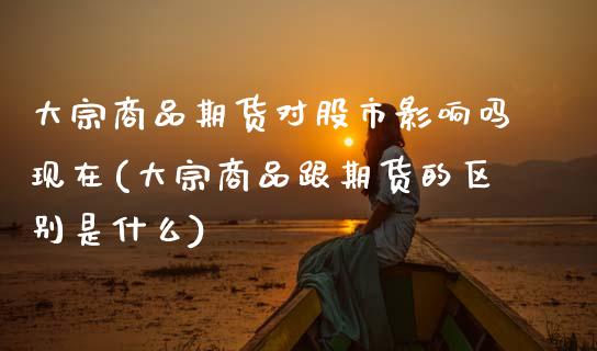 大宗商品期货对股市影响吗现在(大宗商品跟期货的区别是什么)