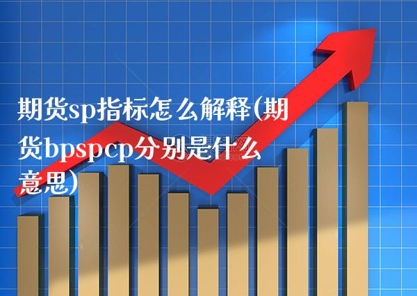期货sp指标怎么解释(期货bpspcp分别是什么意思)_https://www.boyangwujin.com_原油期货_第1张