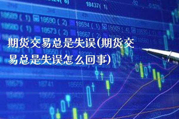 期货交易总是失误(期货交易总是失误怎么回事)_https://www.boyangwujin.com_期货直播间_第1张