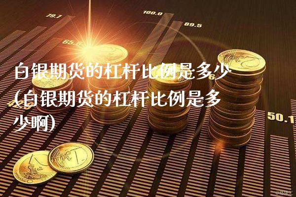 白银期货的杠杆比例是多少(白银期货的杠杆比例是多少啊)