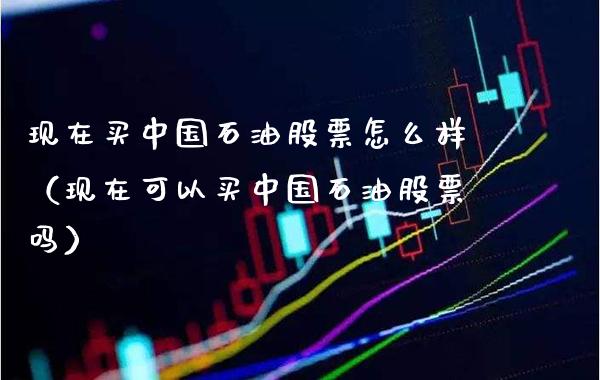 现在买中国石油股票怎么样（现在可以买中国石油股票吗）_https://www.boyangwujin.com_黄金期货_第1张