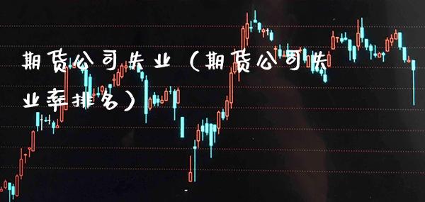 期货公司失业（期货公司失业率排名）_https://www.boyangwujin.com_期货直播间_第1张