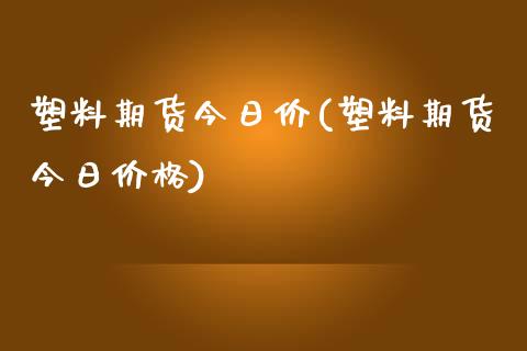 塑料期货今日价(塑料期货今日价格)