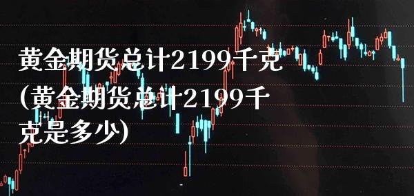 黄金期货总计2199千克(黄金期货总计2199千克是多少)_https://www.boyangwujin.com_期货直播间_第1张